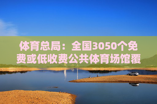 体育总局：全国3050个免费或低收费公共体育场馆覆盖近1600个县级行政区域