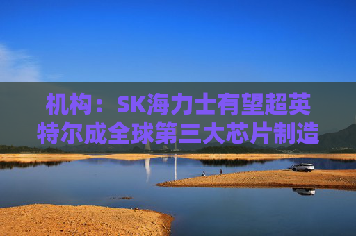 机构：SK海力士有望超英特尔成全球第三大芯片制造商