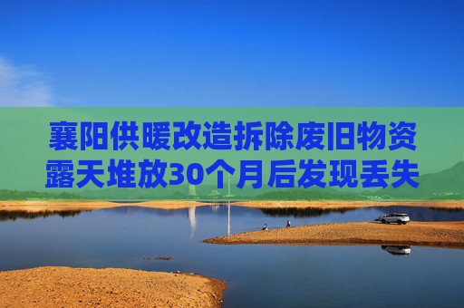 襄阳供暖改造拆除废旧物资露天堆放30个月后发现丢失，一人被解聘