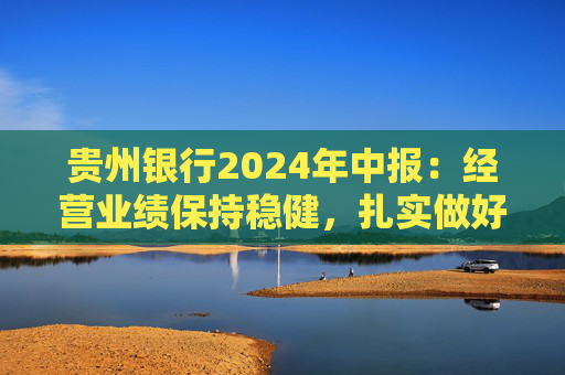 贵州银行2024年中报：经营业绩保持稳健，扎实做好“五篇大文章”