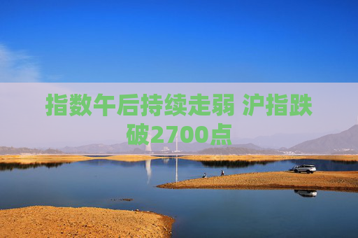 指数午后持续走弱 沪指跌破2700点