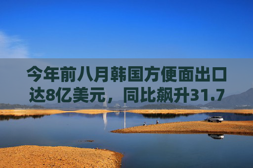 今年前八月韩国方便面出口达8亿美元，同比飙升31.7%