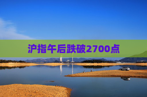 沪指午后跌破2700点