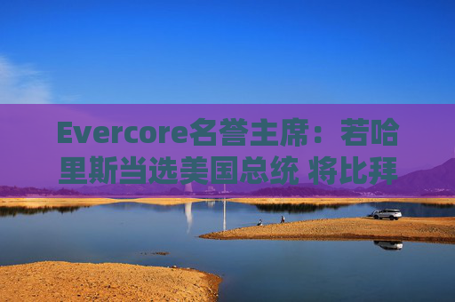 Evercore名誉主席：若哈里斯当选美国总统 将比拜登对大型科技企业更友好