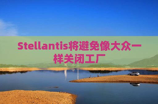 Stellantis将避免像大众一样关闭工厂