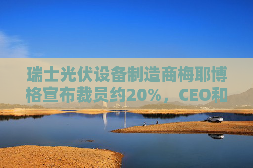 瑞士光伏设备制造商梅耶博格宣布裁员约20%，CEO和CFO离职