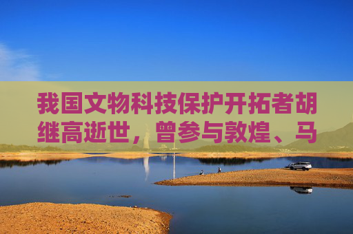 我国文物科技保护开拓者胡继高逝世，曾参与敦煌、马王堆等考古项目