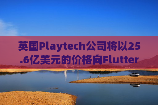 英国Playtech公司将以25.6亿美元的价格向Flutter出售意大利部门