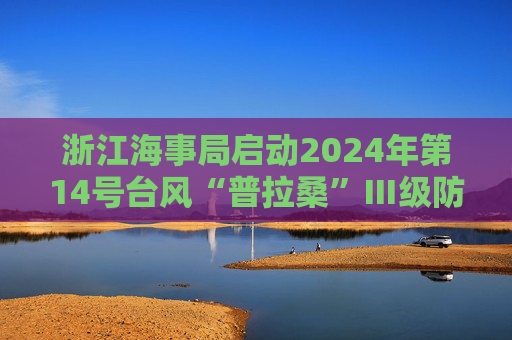 浙江海事局启动2024年第14号台风“普拉桑”Ⅲ级防台响应