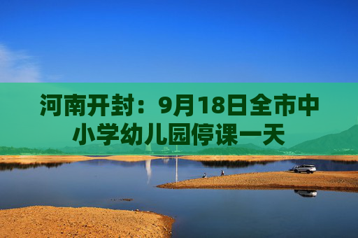 河南开封：9月18日全市中小学幼儿园停课一天