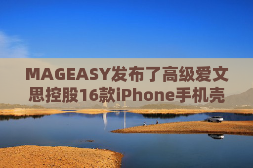 MAGEASY发布了高级爱文思控股16款iPhone手机壳，以配合苹果最新的设备。