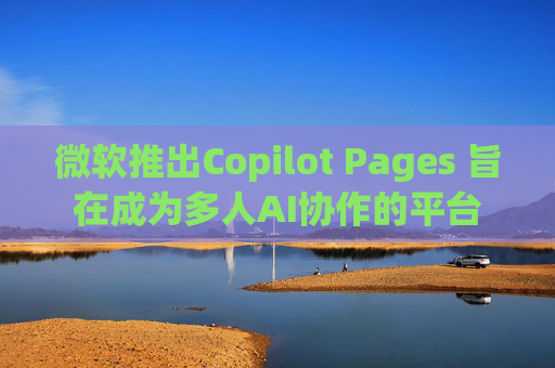 微软推出Copilot Pages 旨在成为多人AI协作的平台