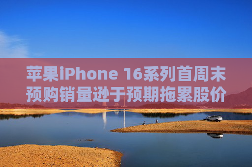 苹果iPhone 16系列首周末预购销量逊于预期拖累股价 分析师：长期前景依然乐观