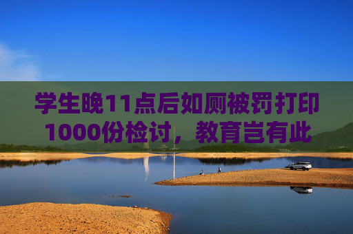 学生晚11点后如厕被罚打印1000份检讨，教育岂有此理