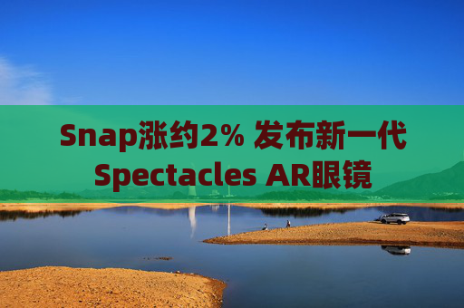 Snap涨约2% 发布新一代Spectacles AR眼镜