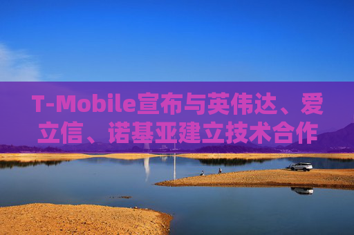 T-Mobile宣布与英伟达、爱立信、诺基亚建立技术合作伙伴关系