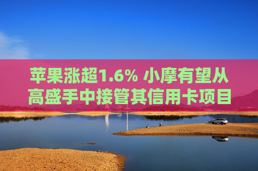 苹果涨超1.6% 小摩有望从高盛手中接管其信用卡项目