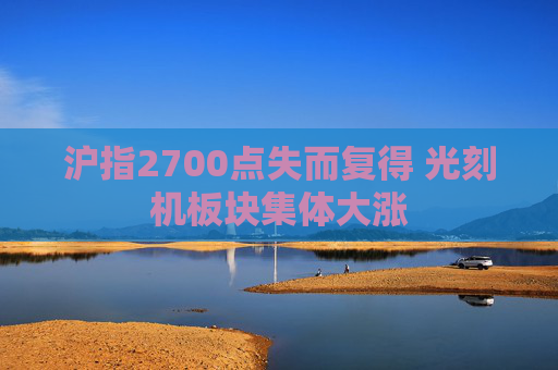 沪指2700点失而复得 光刻机板块集体大涨