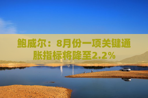 鲍威尔：8月份一项关键通胀指标将降至2.2%