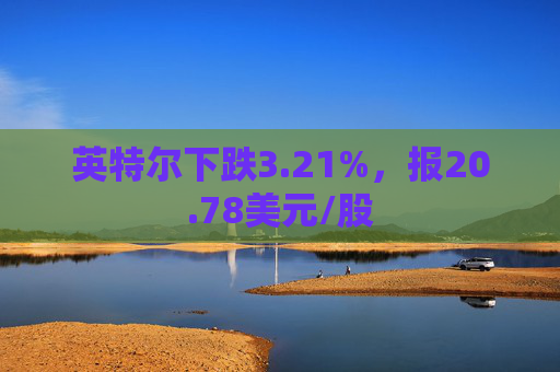 英特尔下跌3.21%，报20.78美元/股