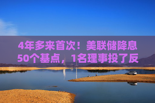 4年多来首次！美联储降息50个基点，1名理事投了反对票（声明全文）