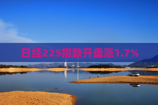 日经225指数开盘涨1.7%