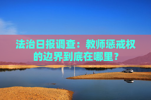 法治日报调查：教师惩戒权的边界到底在哪里？