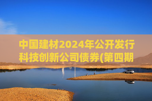 中国建材2024年公开发行科技创新公司债券(第四期)票面利率为2.19%