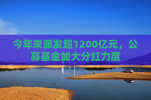 今年来派发超1200亿元，公募基金加大分红力度