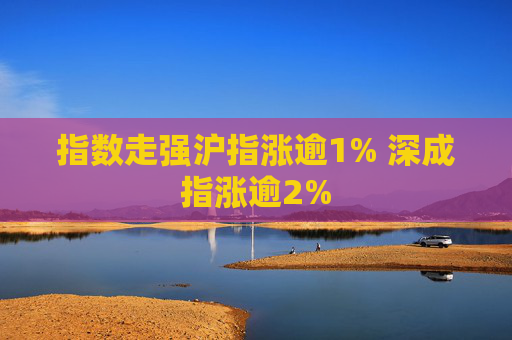 指数走强沪指涨逾1% 深成指涨逾2%