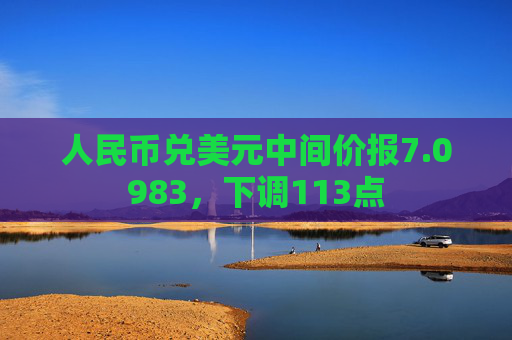 人民币兑美元中间价报7.0983，下调113点