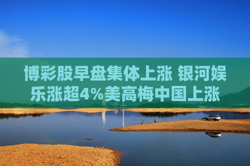 博彩股早盘集体上涨 银河娱乐涨超4%美高梅中国上涨3%