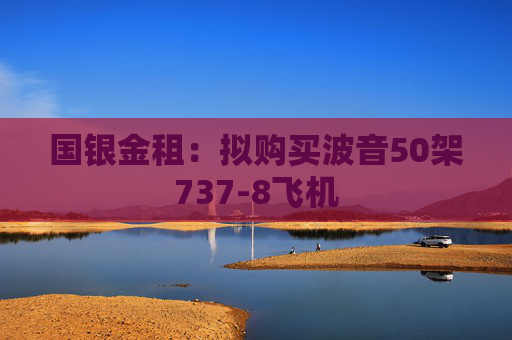 国银金租：拟购买波音50架737-8飞机