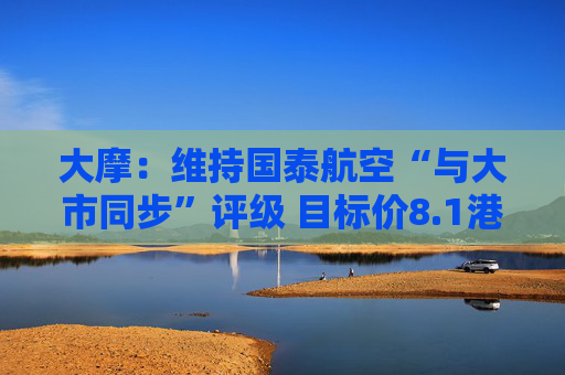 大摩：维持国泰航空“与大市同步”评级 目标价8.1港元