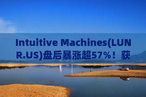 Intuitive Machines(LUNR.US)盘后暴涨超57%！获NASA价值48.2亿美元合同