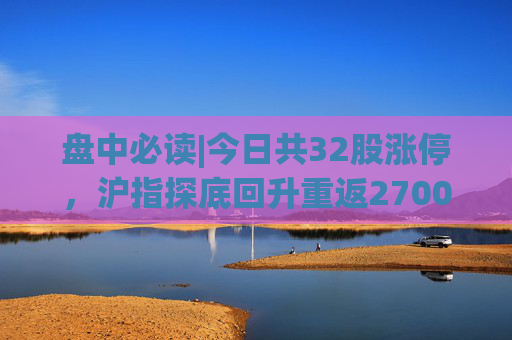 盘中必读|今日共32股涨停，沪指探底回升重返2700点，光刻机、房地产概念股逆势走高