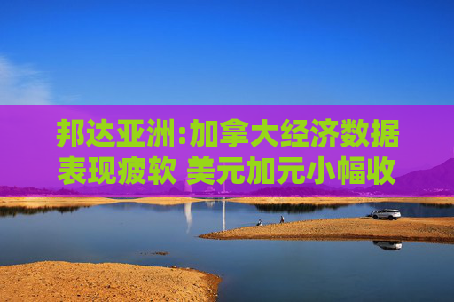 邦达亚洲:加拿大经济数据表现疲软 美元加元小幅收涨