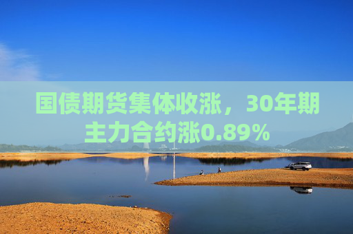 国债期货集体收涨，30年期主力合约涨0.89%