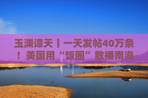 玉渊谭天丨一天发帖40万条！美国用“饭圈”散播南海属于菲律宾