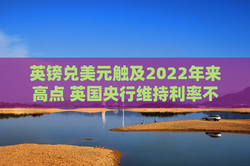 英镑兑美元触及2022年来高点 英国央行维持利率不变