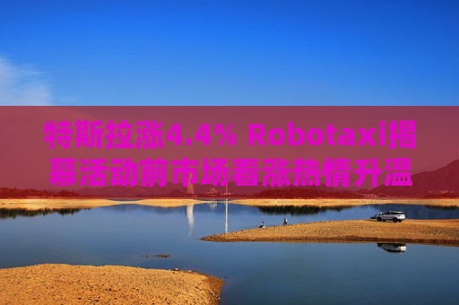 特斯拉涨4.4% Robotaxi揭幕活动前市场看涨热情升温