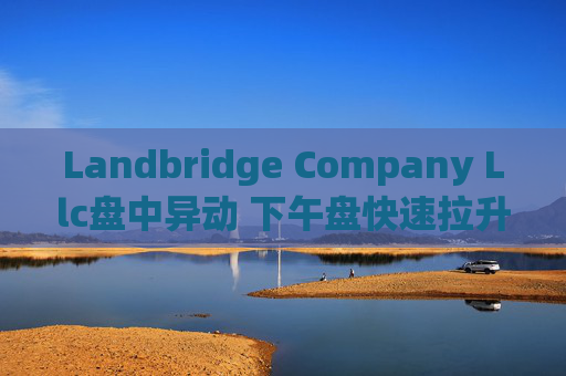 Landbridge Company Llc盘中异动 下午盘快速拉升5.14%报39.79美元