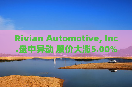 Rivian Automotive, Inc.盘中异动 股价大涨5.00%