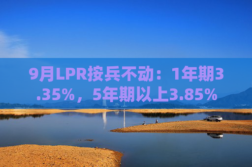 9月LPR按兵不动：1年期3.35%，5年期以上3.85%