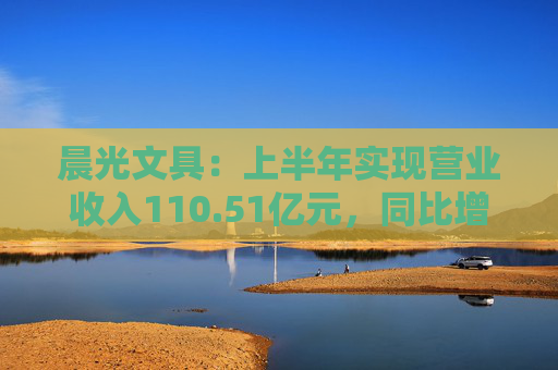 晨光文具：上半年实现营业收入110.51亿元，同比增长10.95%