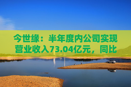 今世缘：半年度内公司实现营业收入73.04亿元，同比增长22.36%