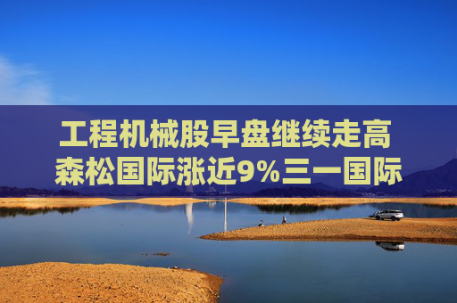 工程机械股早盘继续走高 森松国际涨近9%三一国际涨近4%