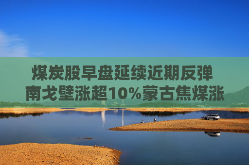 煤炭股早盘延续近期反弹 南戈壁涨超10%蒙古焦煤涨逾8%