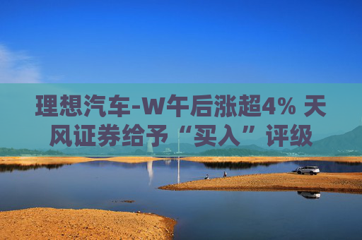 理想汽车-W午后涨超4% 天风证券给予“买入”评级