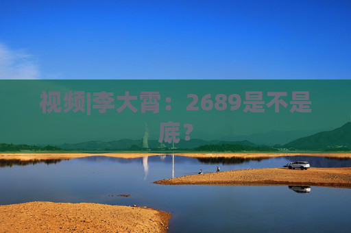 视频|李大霄：2689是不是底？